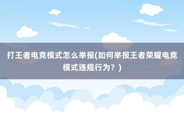 打王者电竞模式怎么举报(如何举报王者荣耀电竞模式违规行为？)