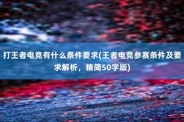 打王者电竞有什么条件要求(王者电竞参赛条件及要求解析，精简50字版)