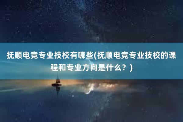 抚顺电竞专业技校有哪些(抚顺电竞专业技校的课程和专业方向是什么？)