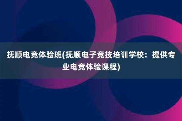 抚顺电竞体验班(抚顺电子竞技培训学校：提供专业电竞体验课程)