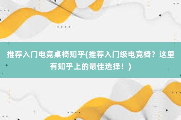 推荐入门电竞桌椅知乎(推荐入门级电竞椅？这里有知乎上的最佳选择！)