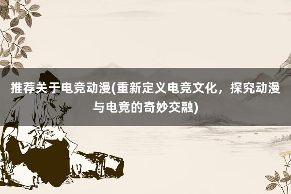 推荐关于电竞动漫(重新定义电竞文化，探究动漫与电竞的奇妙交融)