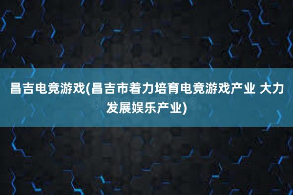 昌吉电竞游戏(昌吉市着力培育电竞游戏产业 大力发展娱乐产业)