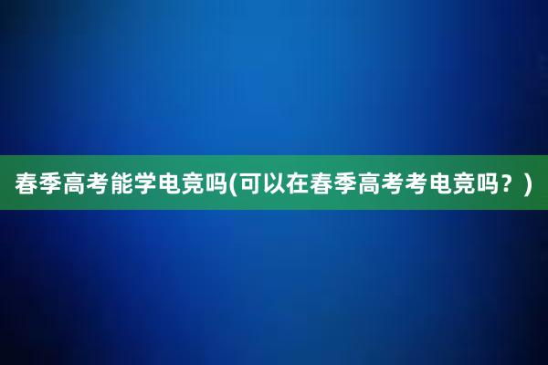 春季高考能学电竞吗(可以在春季高考考电竞吗？)