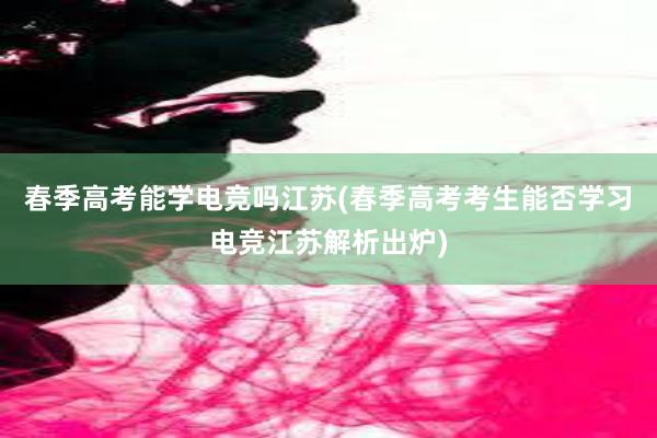 春季高考能学电竞吗江苏(春季高考考生能否学习电竞江苏解析出炉)