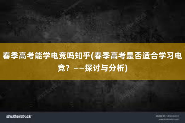 春季高考能学电竞吗知乎(春季高考是否适合学习电竞？——探讨与分析)