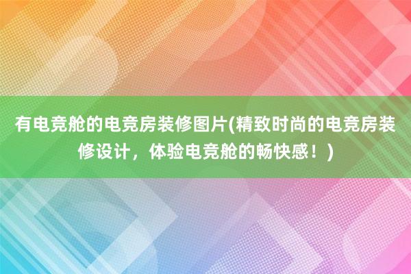 有电竞舱的电竞房装修图片(精致时尚的电竞房装修设计，体验电竞舱的畅快感！)