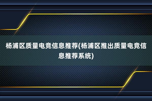 杨浦区质量电竞信息推荐(杨浦区推出质量电竞信息推荐系统)