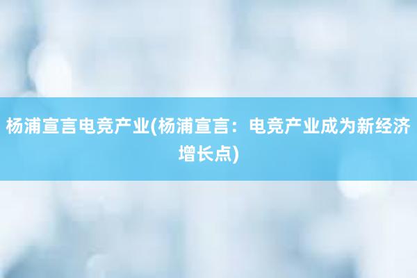 杨浦宣言电竞产业(杨浦宣言：电竞产业成为新经济增长点)