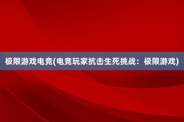 极限游戏电竞(电竞玩家抗击生死挑战：极限游戏)