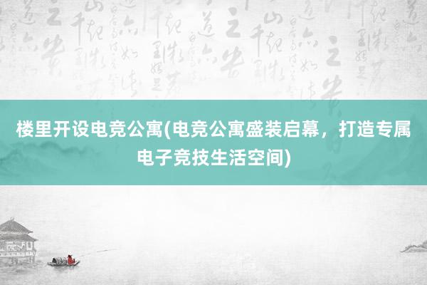 楼里开设电竞公寓(电竞公寓盛装启幕，打造专属电子竞技生活空间)