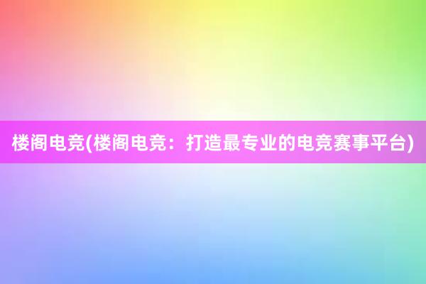 楼阁电竞(楼阁电竞：打造最专业的电竞赛事平台)