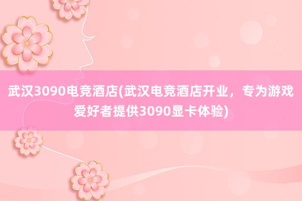 武汉3090电竞酒店(武汉电竞酒店开业，专为游戏爱好者提供3090显卡体验)