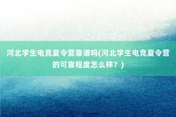 河北学生电竞夏令营靠谱吗(河北学生电竞夏令营的可靠程度怎么样？)