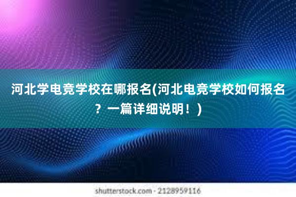 河北学电竞学校在哪报名(河北电竞学校如何报名？一篇详细说明！)