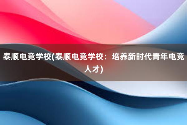 泰顺电竞学校(泰顺电竞学校：培养新时代青年电竞人才)