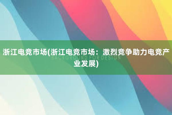 浙江电竞市场(浙江电竞市场：激烈竞争助力电竞产业发展)