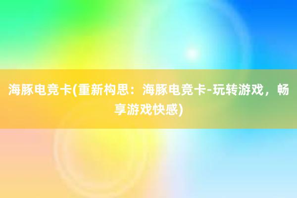 海豚电竞卡(重新构思：海豚电竞卡-玩转游戏，畅享游戏快感)