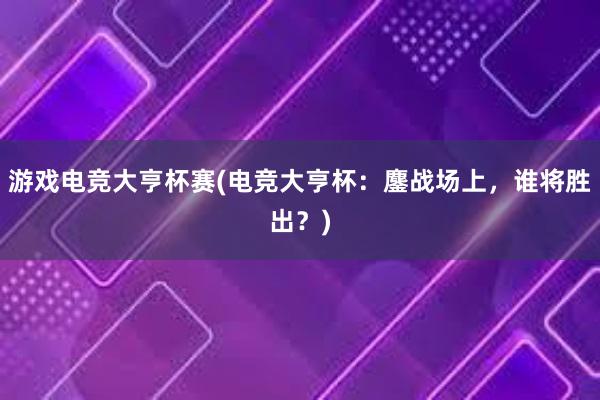 游戏电竞大亨杯赛(电竞大亨杯：鏖战场上，谁将胜出？)