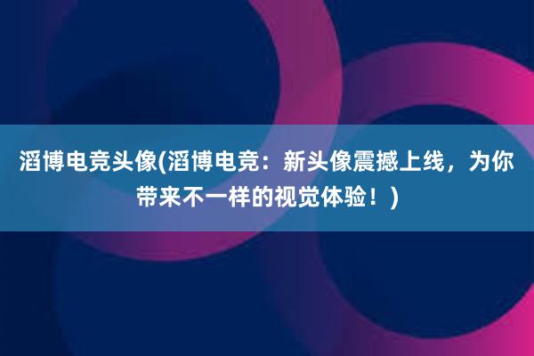 滔博电竞头像(滔博电竞：新头像震撼上线，为你带来不一样的视觉体验！)