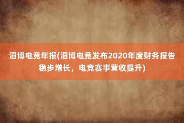 滔博电竞年报(滔博电竞发布2020年度财务报告稳步增长，电竞赛事营收提升)