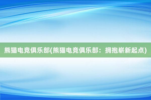 熊猫电竞俱乐部(熊猫电竞俱乐部：拥抱崭新起点)