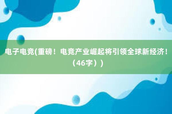 电子电竞(重磅！电竞产业崛起将引领全球新经济！（46字）)