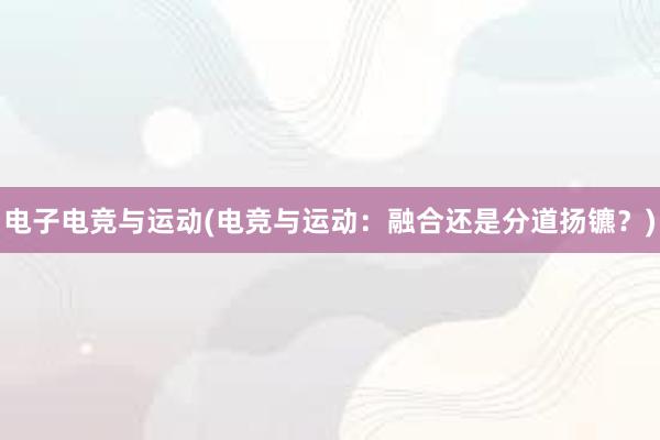 电子电竞与运动(电竞与运动：融合还是分道扬镳？)