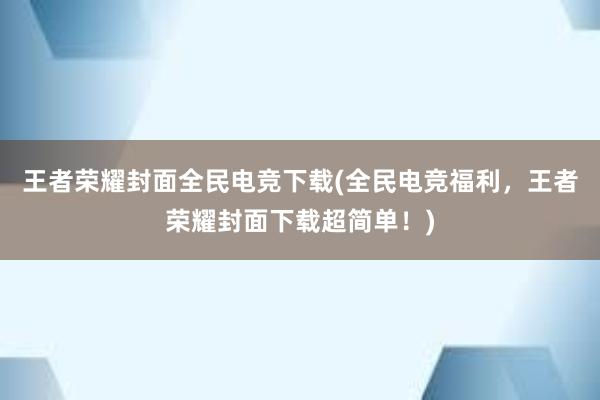 王者荣耀封面全民电竞下载(全民电竞福利，王者荣耀封面下载超简单！)