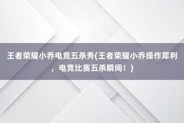 王者荣耀小乔电竞五杀秀(王者荣耀小乔操作犀利，电竞比赛五杀瞬间！)