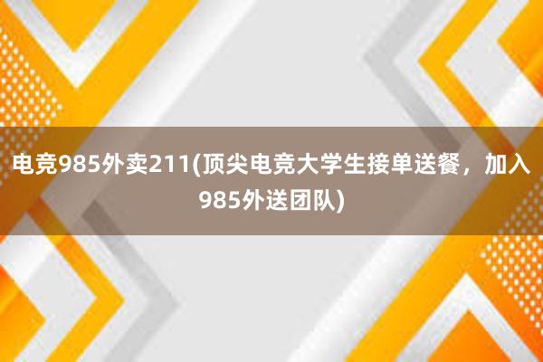 电竞985外卖211(顶尖电竞大学生接单送餐，加入985外送团队)