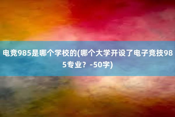 电竞985是哪个学校的(哪个大学开设了电子竞技985专业？-50字)