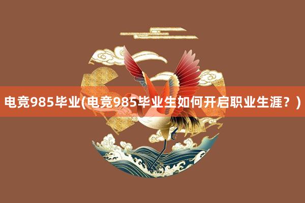 电竞985毕业(电竞985毕业生如何开启职业生涯？)