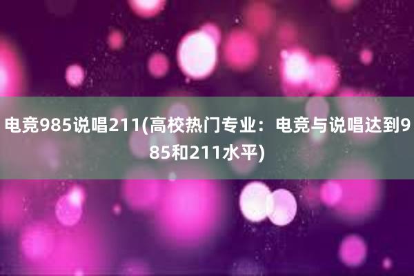 电竞985说唱211(高校热门专业：电竞与说唱达到985和211水平)