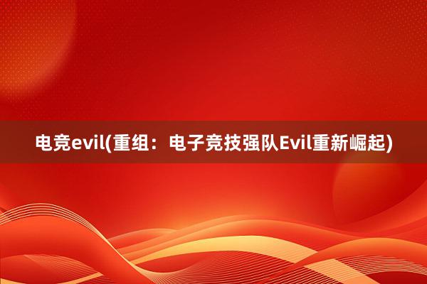 电竞evil(重组：电子竞技强队Evil重新崛起)