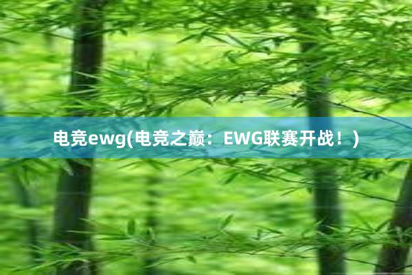 电竞ewg(电竞之巅：EWG联赛开战！)