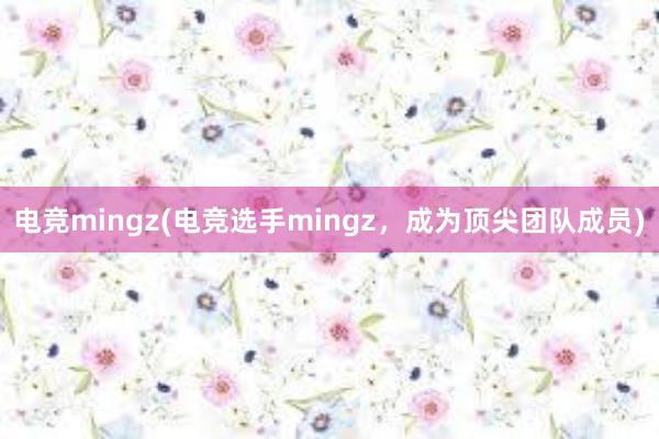 电竞mingz(电竞选手mingz，成为顶尖团队成员)