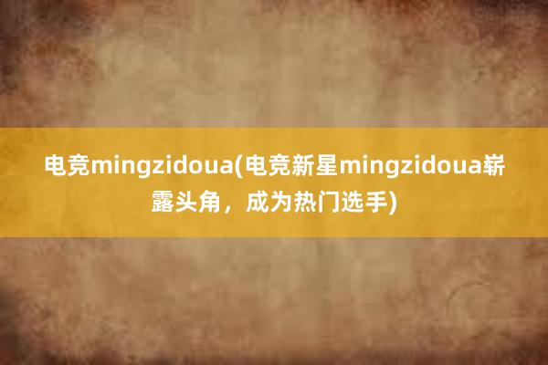 电竞mingzidoua(电竞新星mingzidoua崭露头角，成为热门选手)