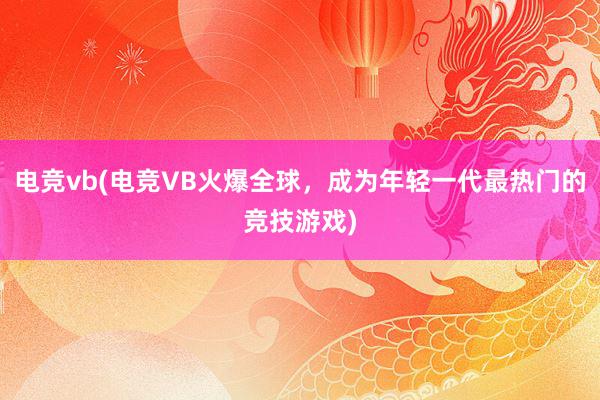 电竞vb(电竞VB火爆全球，成为年轻一代最热门的竞技游戏)