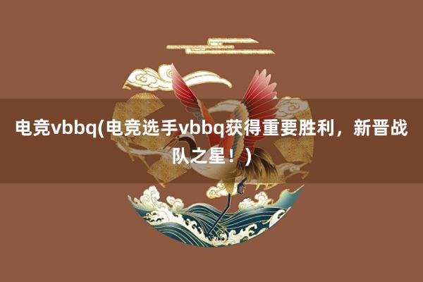 电竞vbbq(电竞选手vbbq获得重要胜利，新晋战队之星！)