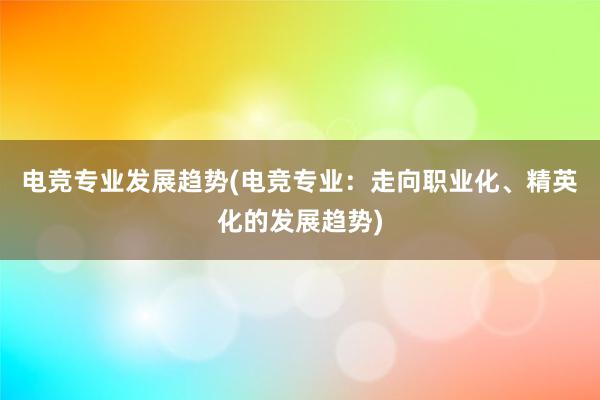 电竞专业发展趋势(电竞专业：走向职业化、精英化的发展趋势)