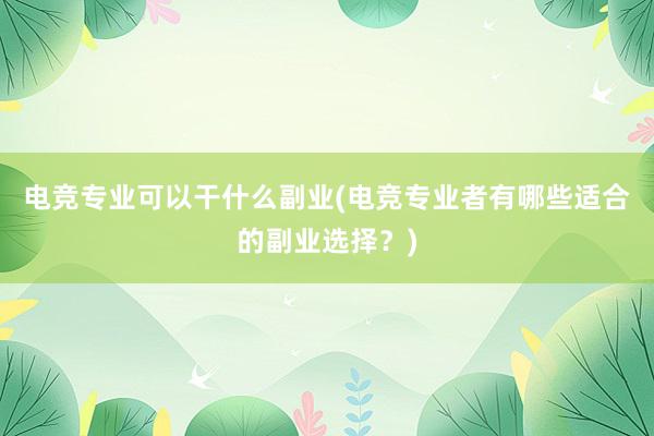 电竞专业可以干什么副业(电竞专业者有哪些适合的副业选择？)