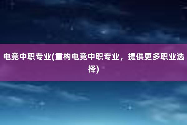 电竞中职专业(重构电竞中职专业，提供更多职业选择)