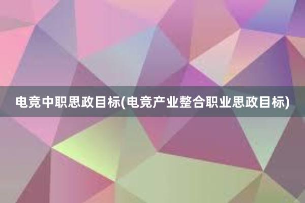 电竞中职思政目标(电竞产业整合职业思政目标)