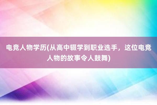 电竞人物学历(从高中辍学到职业选手，这位电竞人物的故事令人鼓舞)