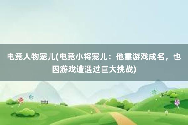 电竞人物宠儿(电竞小将宠儿：他靠游戏成名，也因游戏遭遇过巨大挑战)