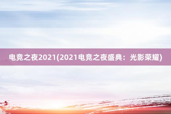 电竞之夜2021(2021电竞之夜盛典：光影荣耀)