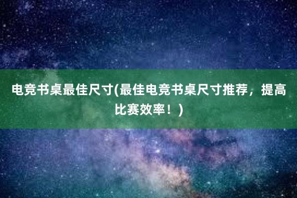 电竞书桌最佳尺寸(最佳电竞书桌尺寸推荐，提高比赛效率！)