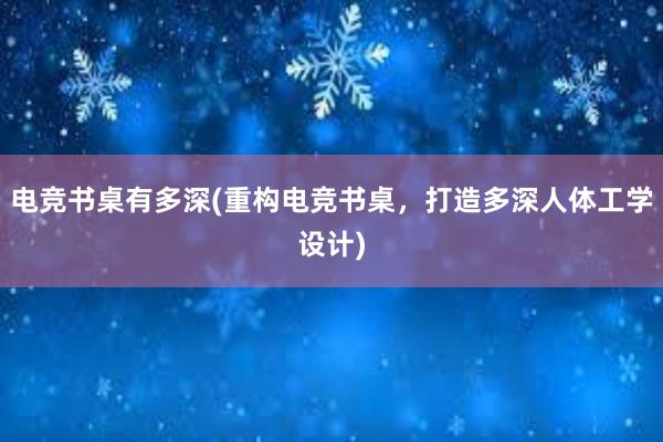 电竞书桌有多深(重构电竞书桌，打造多深人体工学设计)