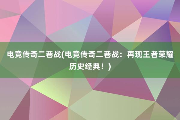 电竞传奇二巷战(电竞传奇二巷战：再现王者荣耀历史经典！)